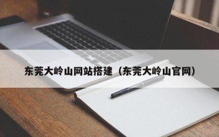 镇江东莞大岭山网站搭建（东莞大岭山官网）