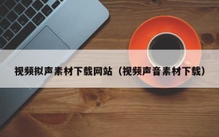 镇江视频拟声素材下载网站（视频声音素材下载）