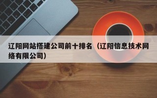 镇江辽阳网站搭建公司前十排名（辽阳信息技术网络有限公司）