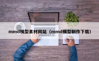 镇江mmd模型素材网站（mmd模型制作下载）
