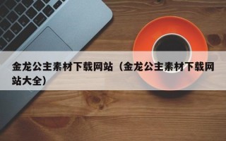 镇江金龙公主素材下载网站（金龙公主素材下载网站大全）