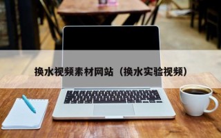镇江换水视频素材网站（换水实验视频）