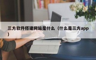 镇江三方软件搭建网站是什么（什么是三方app）