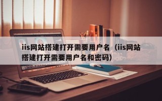 镇江iis网站搭建打开需要用户名（iis网站搭建打开需要用户名和密码）