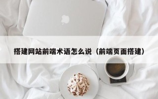 镇江搭建网站前端术语怎么说（前端页面搭建）