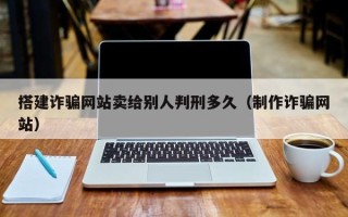 镇江搭建诈骗网站卖给别人判刑多久（制作诈骗网站）