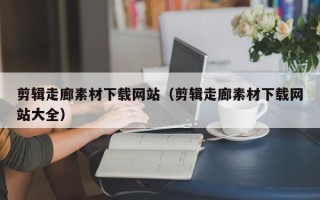 镇江剪辑走廊素材下载网站（剪辑走廊素材下载网站大全）