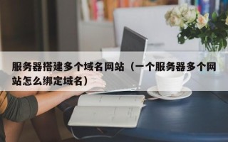 镇江服务器搭建多个域名网站（一个服务器多个网站怎么绑定域名）