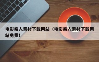 镇江电影亲人素材下载网站（电影亲人素材下载网站免费）