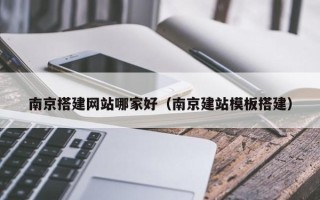 镇江南京搭建网站哪家好（南京建站模板搭建）