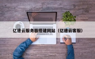 镇江亿速云服务器搭建网站（亿速云客服）