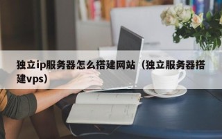 镇江独立ip服务器怎么搭建网站（独立服务器搭建vps）