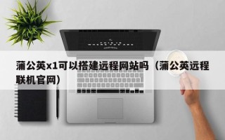 镇江蒲公英x1可以搭建远程网站吗（蒲公英远程联机官网）