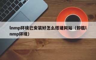 镇江lnmp环境已安装好怎么搭建网站（卸载lnmp环境）